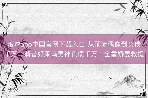 滚球app中国官网下载入口 从顶流偶像到负债千万，畴昔好莱坞男神负债千万，全靠娇妻救援