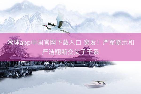 滚球app中国官网下载入口 突发！严军晓示和严浩翔断交父子干系