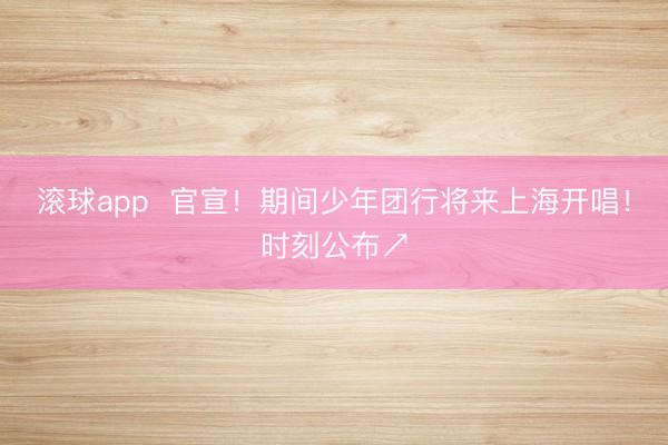 滚球app  官宣！期间少年团行将来上海开唱！时刻公布↗