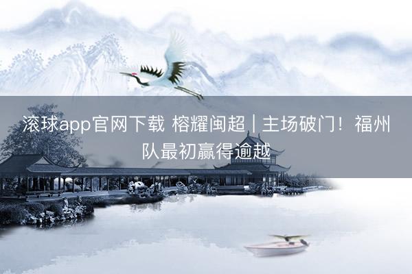 滚球app官网下载 榕耀闽超 | 主场破门！福州队最初赢得逾越