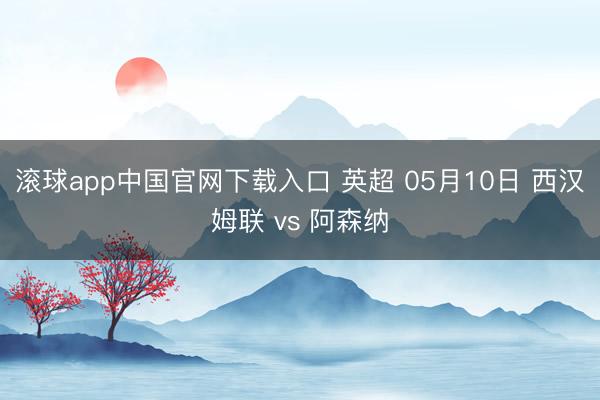 滚球app中国官网下载入口 英超 05月10日 西汉姆联 vs 阿森纳