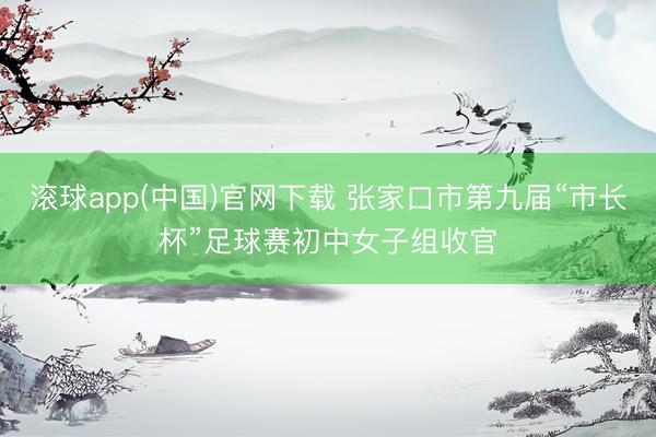 滚球app(中国)官网下载 张家口市第九届“市长杯”足球赛初中女子组收官