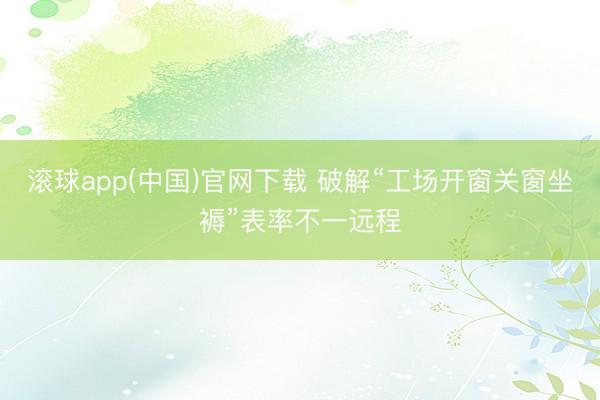滚球app(中国)官网下载 破解“工场开窗关窗坐褥”表率不一远程