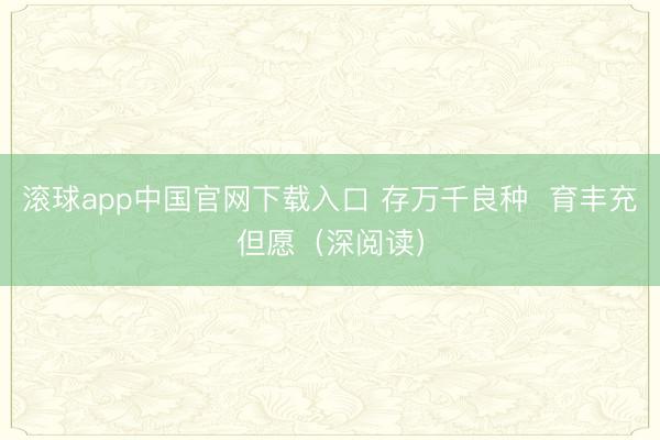 滚球app中国官网下载入口 存万千良种  育丰充但愿（深阅读）
