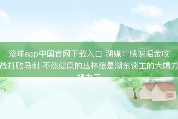 滚球app中国官网下载入口 湖媒：感谢掘金收官战打败马刺 不然健康的丛林狼是湖东谈主的大竭力于