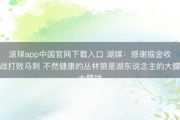 滚球app中国官网下载入口 湖媒:感谢掘金收官战打败马刺 不然健康的丛林狼是湖东说念主的大朦拢