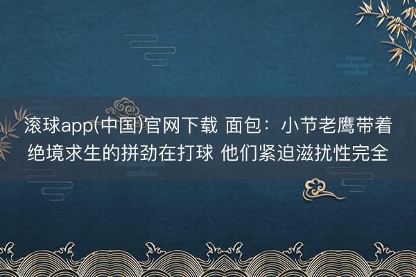 滚球app(中国)官网下载 面包：小节老鹰带着绝境求生的拼劲在打球 他们紧迫滋扰性完全