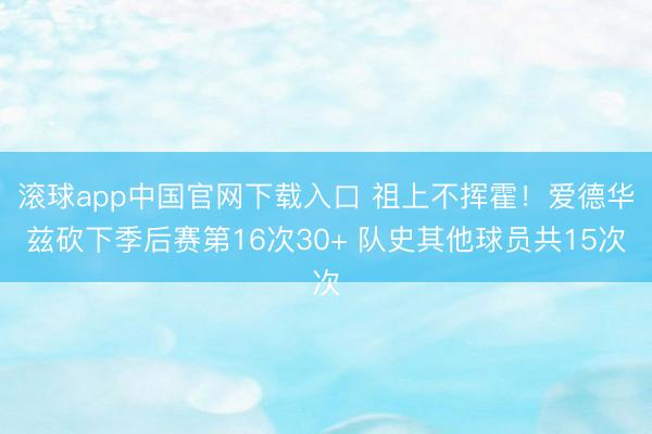 滚球app中国官网下载入口 祖上不挥霍！爱德华兹砍下季后赛第16次30+ 队史其他球员共15次