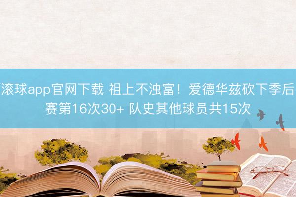 滚球app官网下载 祖上不浊富！爱德华兹砍下季后赛第16次30+ 队史其他球员共15次