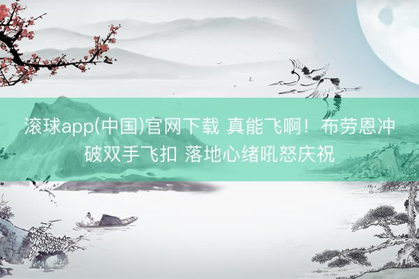 滚球app(中国)官网下载 真能飞啊！布劳恩冲破双手飞扣 落地心绪吼怒庆祝