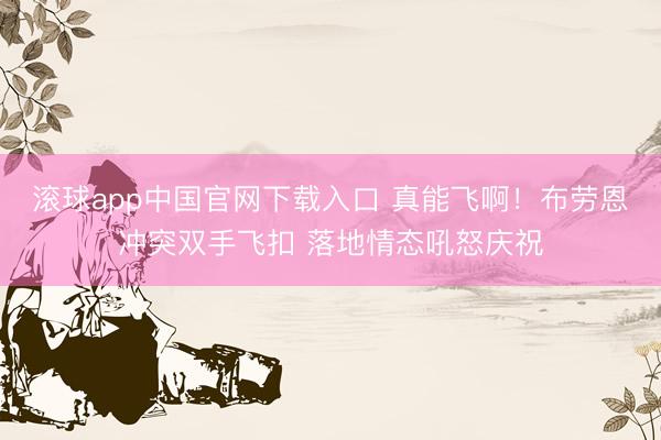滚球app中国官网下载入口 真能飞啊！布劳恩冲突双手飞扣 落地情态吼怒庆祝
