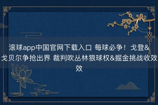 滚球app中国官网下载入口 每球必争！戈登&戈贝尔争抢出界 裁判吹丛林狼球权&掘金挑战收效