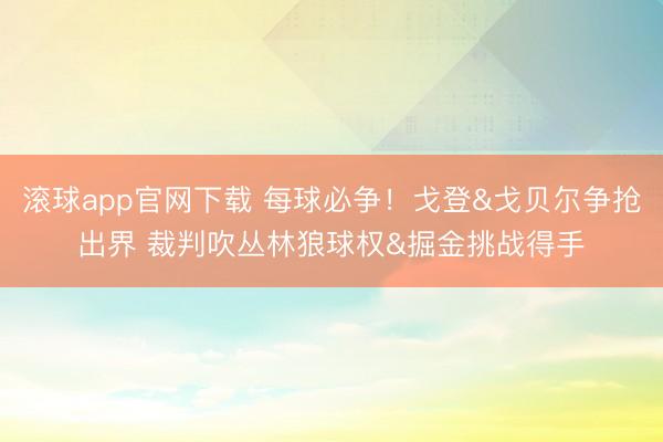 滚球app官网下载 每球必争！戈登&戈贝尔争抢出界 裁判吹丛林狼球权&掘金挑战得手