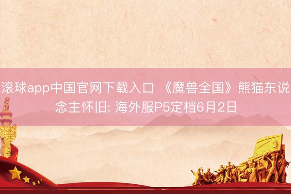 滚球app中国官网下载入口 《魔兽全国》熊猫东说念主怀旧: 海外服P5定档6月2日