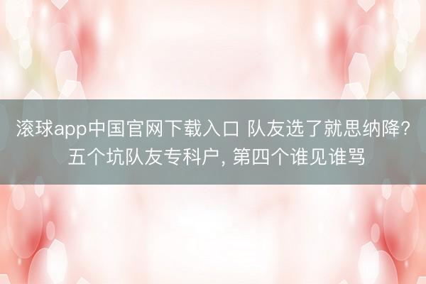 滚球app中国官网下载入口 队友选了就思纳降? 五个坑队友专科户， 第四个谁见谁骂