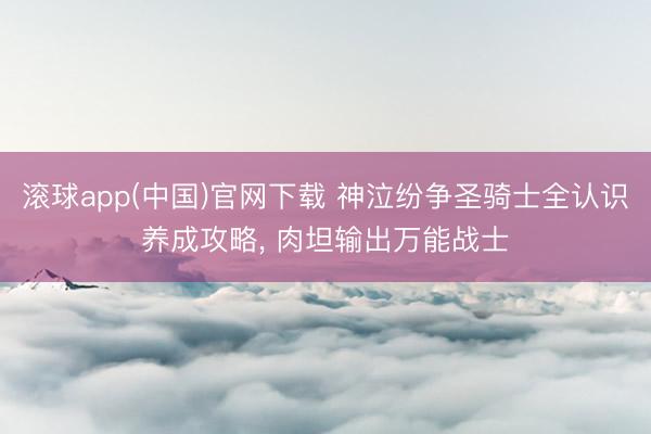 滚球app(中国)官网下载 神泣纷争圣骑士全认识养成攻略， 肉坦输出万能战士