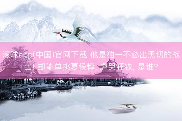 滚球app(中国)官网下载 他是独一不必出黑切的战士! 却能单挑夏侯惇， 虐哭狂铁， 是谁?