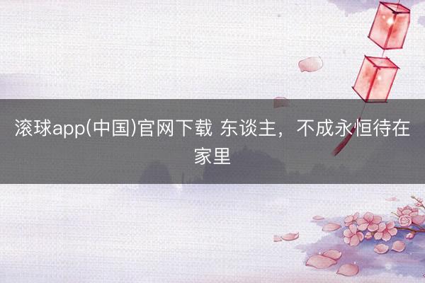滚球app(中国)官网下载 东谈主，不成永恒待在家里