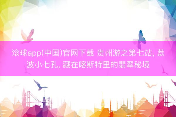 滚球app(中国)官网下载 贵州游之第七站， 荔波小七孔， 藏在喀斯特里的翡翠秘境