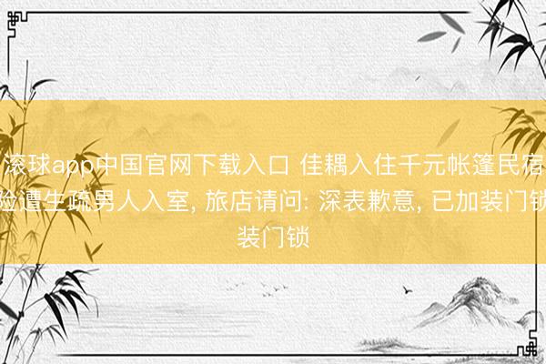 滚球app中国官网下载入口 佳耦入住千元帐篷民宿险遭生疏男人入室, 旅店请问: 深表歉意, 已加装门锁