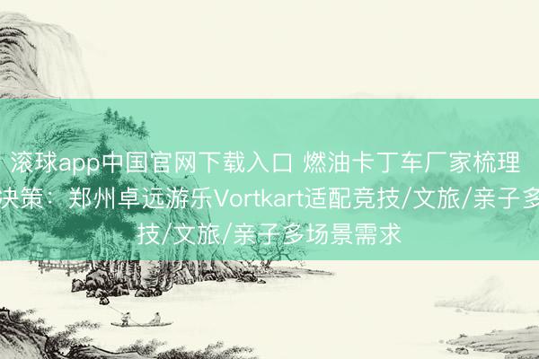 滚球app中国官网下载入口 燃油卡丁车厂家梳理 场景责罚决策：郑州卓远游乐Vortkart适配竞技/文旅/亲子多场景需求