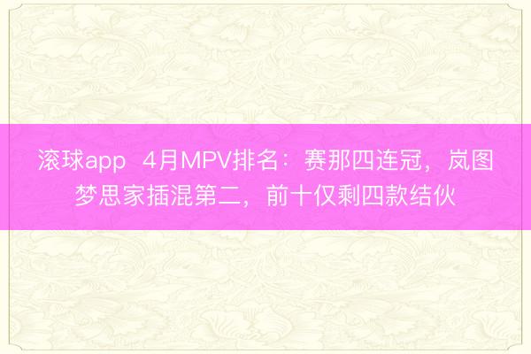 滚球app  4月MPV排名：赛那四连冠，岚图梦思家插混第二，前十仅剩四款结伙