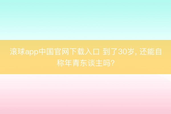 滚球app中国官网下载入口 到了30岁， 还能自称年青东谈主吗?