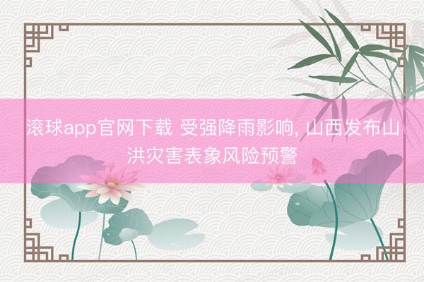 滚球app官网下载 受强降雨影响， 山西发布山洪灾害表象风险预警