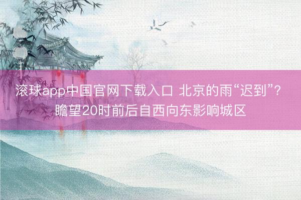 滚球app中国官网下载入口 北京的雨“迟到”? 瞻望20时前后自西向东影响城区
