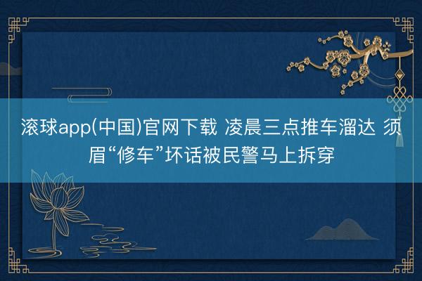 滚球app(中国)官网下载 凌晨三点推车溜达 须眉“修车”坏话被民警马上拆穿