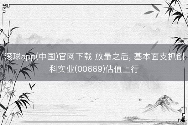 滚球app(中国)官网下载 放量之后， 基本面支抓创科实业(00669)估值上行