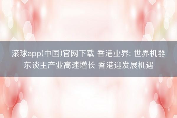 滚球app(中国)官网下载 香港业界: 世界机器东谈主产业高速增长 香港迎发展机遇