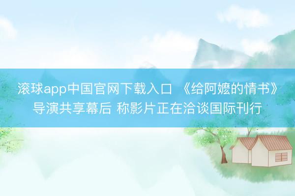 滚球app中国官网下载入口 《给阿嬷的情书》导演共享幕后 称影片正在洽谈国际刊行