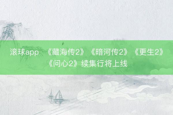 滚球app  《藏海传2》《暗河传2》《更生2》《问心2》续集行将上线