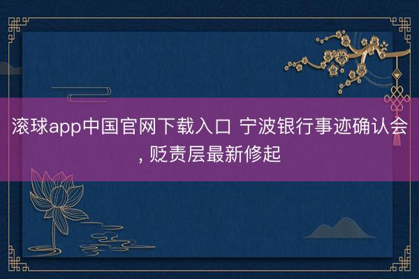 滚球app中国官网下载入口 宁波银行事迹确认会， 贬责层最新修起