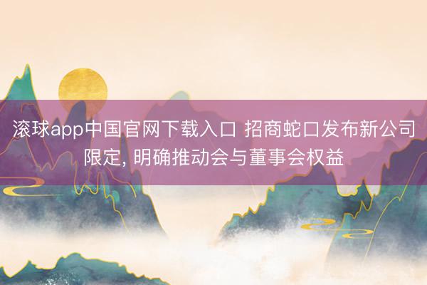 滚球app中国官网下载入口 招商蛇口发布新公司限定， 明确推动会与董事会权益
