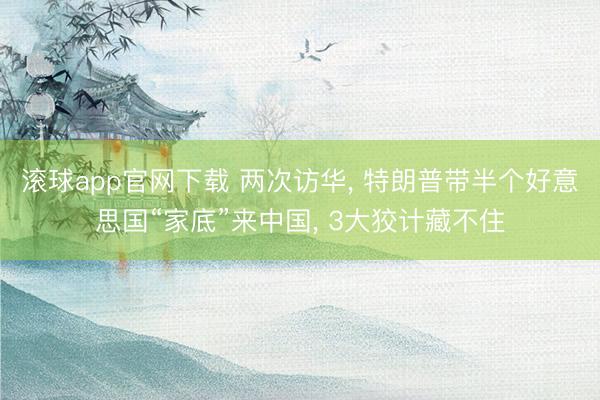 滚球app官网下载 两次访华， 特朗普带半个好意思国“家底”来中国， 3大狡计藏不住