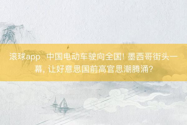 滚球app  中国电动车驶向全国! 墨西哥街头一幕， 让好意思国前高官思潮腾涌?