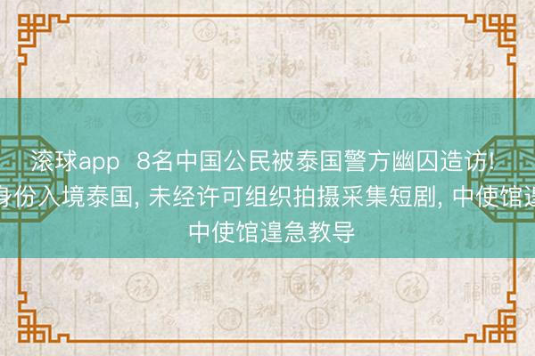 滚球app  8名中国公民被泰国警方幽囚造访! 以旅游身份入境泰国， 未经许可组织拍摄采集短剧， 中使馆遑急教导