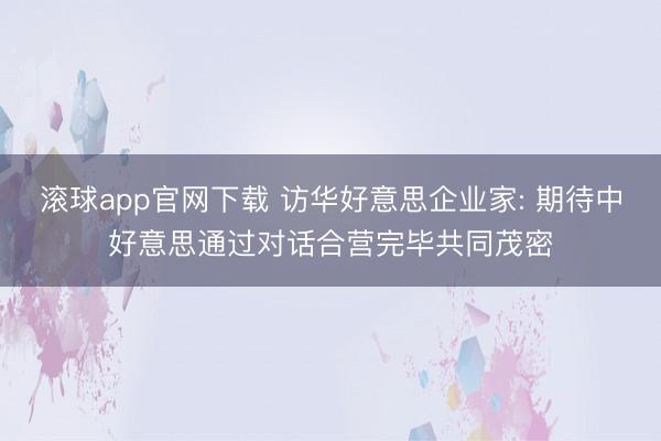 滚球app官网下载 访华好意思企业家: 期待中好意思通过对话合营完毕共同茂密