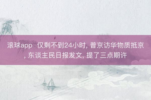 滚球app  仅剩不到24小时， 普京访华物质抵京， 东谈主民日报发文， 提了三点期许