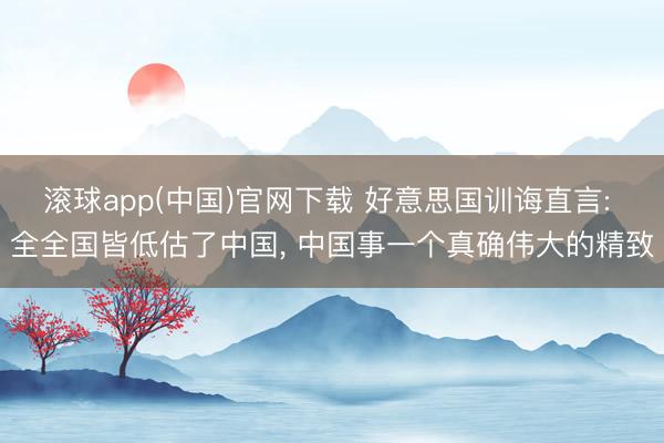 滚球app(中国)官网下载 好意思国训诲直言: 全全国皆低估了中国, 中国事一个真确伟大的精致