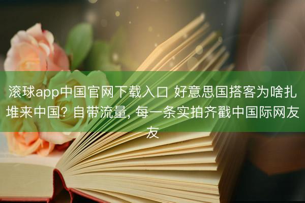滚球app中国官网下载入口 好意思国搭客为啥扎堆来中国? 自带流量， 每一条实拍齐戳中国际网友