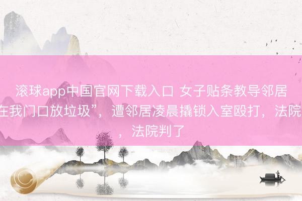 滚球app中国官网下载入口 女子贴条教导邻居“别在我门口放垃圾”，遭邻居凌晨撬锁入室殴打，法院判了