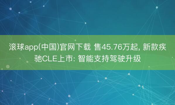滚球app(中国)官网下载 售45.76万起， 新款疾驰CLE上市: 智能支持驾驶升级