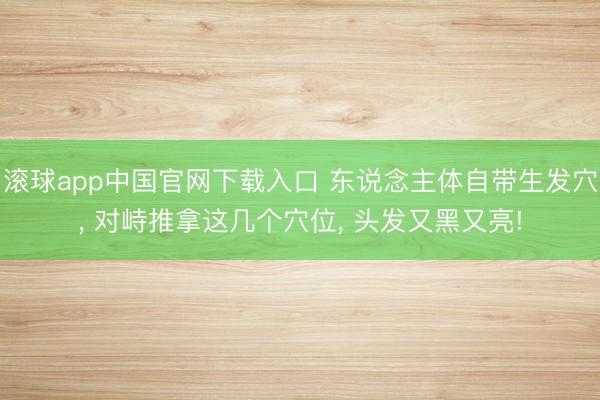 滚球app中国官网下载入口 东说念主体自带生发穴， 对峙推拿这几个穴位， 头发又黑又亮!