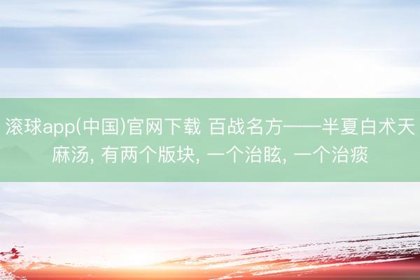 滚球app(中国)官网下载 百战名方——半夏白术天麻汤， 有两个版块， 一个治眩， 一个治痰