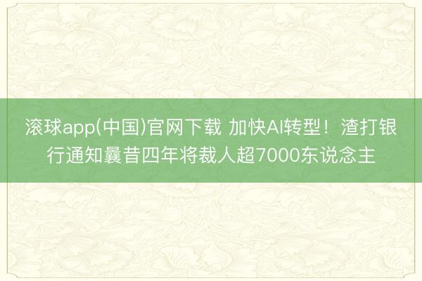 滚球app(中国)官网下载 加快AI转型！渣打银行通知曩昔四年将裁人超7000东说念主