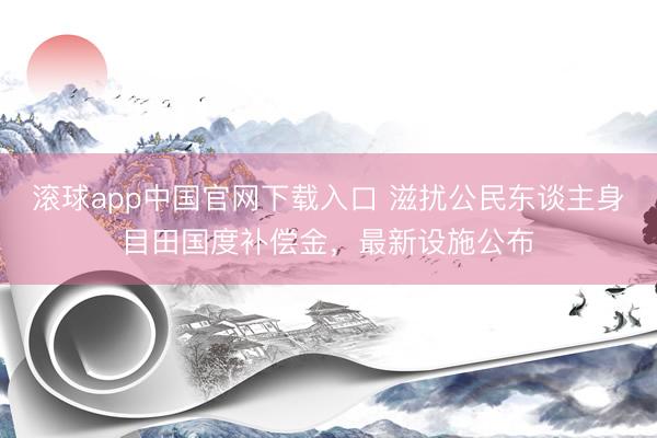 滚球app中国官网下载入口 滋扰公民东谈主身目田国度补偿金，最新设施公布