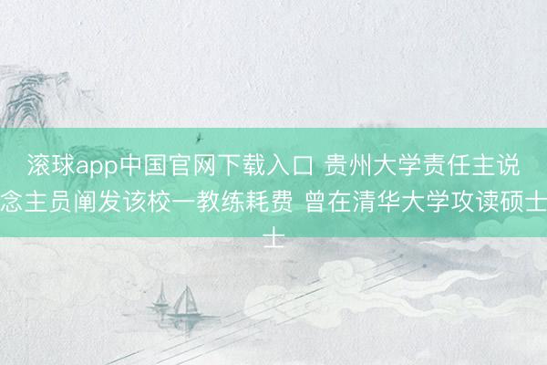 滚球app中国官网下载入口 贵州大学责任主说念主员阐发该校一教练耗费 曾在清华大学攻读硕士